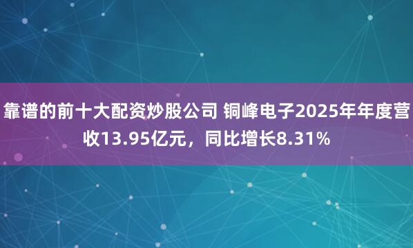 靠谱的前十大配资炒股公司 铜峰电子2025年年度营收13.95亿元，同比增长8.31%