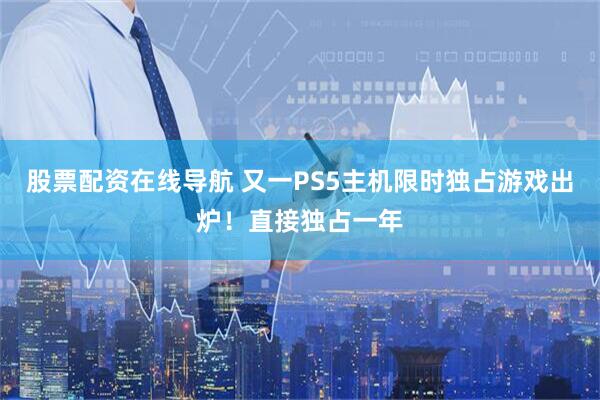股票配资在线导航 又一PS5主机限时独占游戏出炉！直接独占一年
