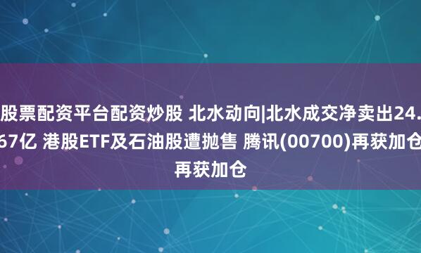 股票配资平台配资炒股 北水动向|北水成交净卖出24.67亿 港股ETF及石油股遭抛售 腾讯(00700)再获加仓