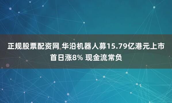 正规股票配资网 华沿机器人募15.79亿港元上市首日涨8% 现金流常负