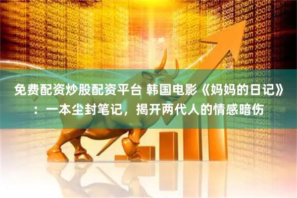 免费配资炒股配资平台 韩国电影《妈妈的日记》:一本尘封笔记,揭开两代人的情感暗伤