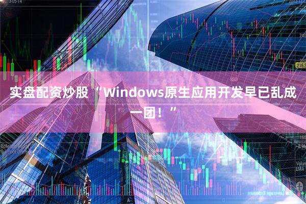实盘配资炒股 “Windows原生应用开发早已乱成一团！”