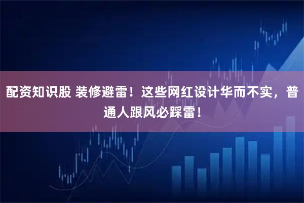 配资知识股 装修避雷！这些网红设计华而不实，普通人跟风必踩雷！