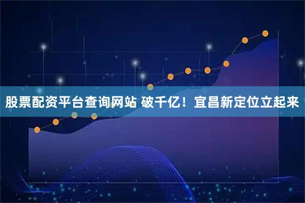 股票配资平台查询网站 破千亿！宜昌新定位立起来