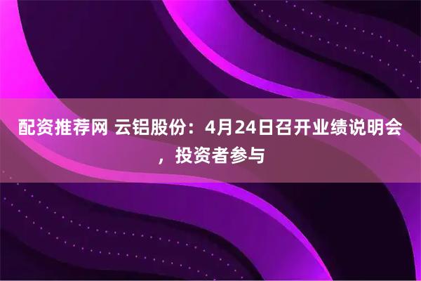 配资推荐网 云铝股份：4月24日召开业绩说明会，投资者参与