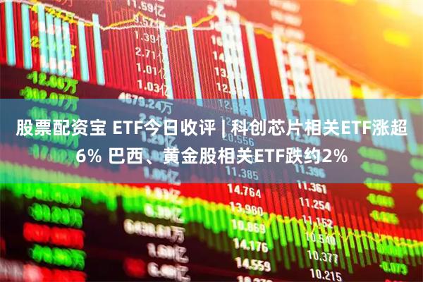 股票配资宝 ETF今日收评 | 科创芯片相关ETF涨超6% 巴西、黄金股相关ETF跌约2%