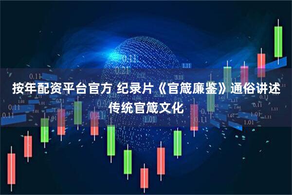 按年配资平台官方 纪录片《官箴廉鉴》通俗讲述传统官箴文化