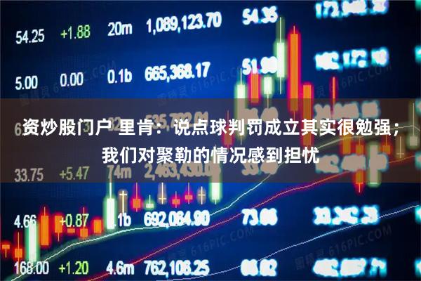 资炒股门户 里肯：说点球判罚成立其实很勉强；我们对聚勒的情况感到担忧