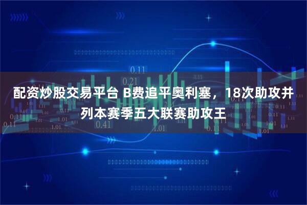 配资炒股交易平台 B费追平奥利塞，18次助攻并列本赛季五大联赛助攻王