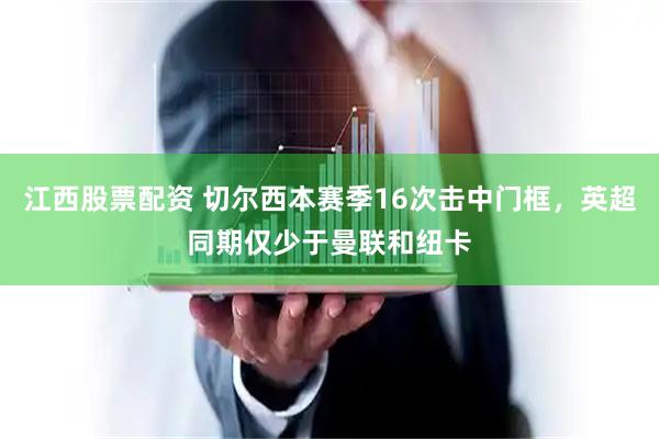 江西股票配资 切尔西本赛季16次击中门框，英超同期仅少于曼联和纽卡