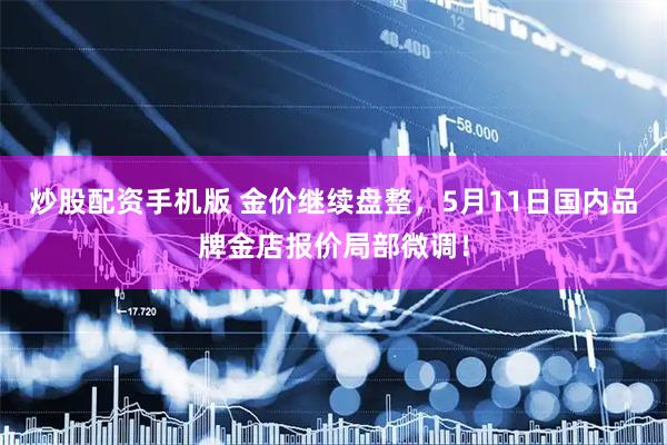 炒股配资手机版 金价继续盘整，5月11日国内品牌金店报价局部微调！