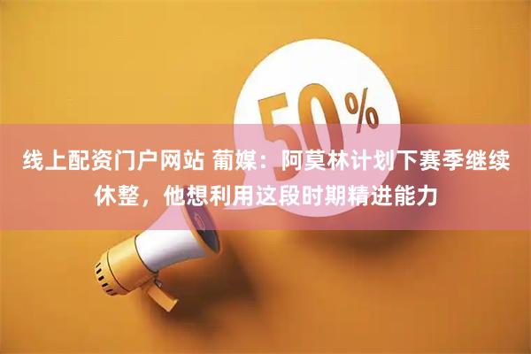 线上配资门户网站 葡媒：阿莫林计划下赛季继续休整，他想利用这段时期精进能力