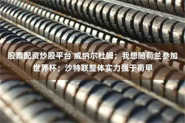 股票配资炒股平台 威纳尔杜姆：我想随荷兰参加世界杯；沙特联整体实力强于荷甲
