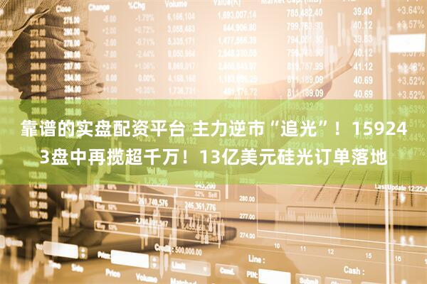 靠谱的实盘配资平台 主力逆市“追光”！159243盘中再揽超千万！13亿美元硅光订单落地