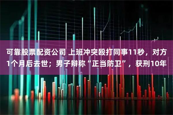 可靠股票配资公司 上班冲突殴打同事11秒，对方1个月后去世；男子辩称“正当防卫”，获刑10年