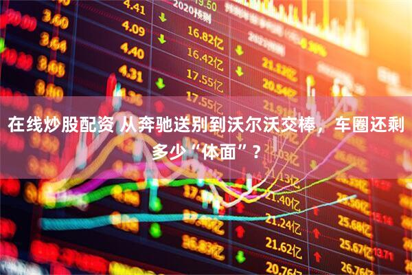 在线炒股配资 从奔驰送别到沃尔沃交棒，车圈还剩多少“体面”？