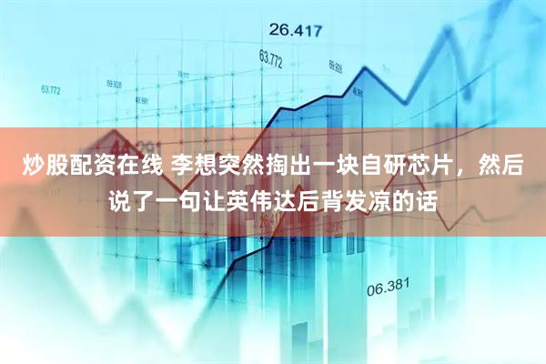 炒股配资在线 李想突然掏出一块自研芯片，然后说了一句让英伟达后背发凉的话