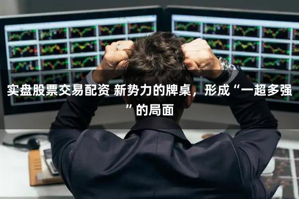 实盘股票交易配资 新势力的牌桌，形成“一超多强”的局面