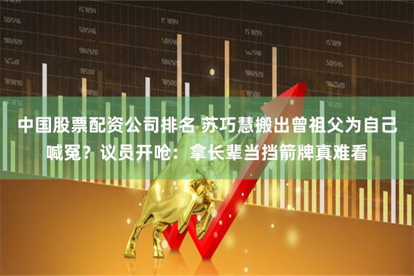 中国股票配资公司排名 苏巧慧搬出曾祖父为自己喊冤？议员开呛：拿长辈当挡箭牌真难看