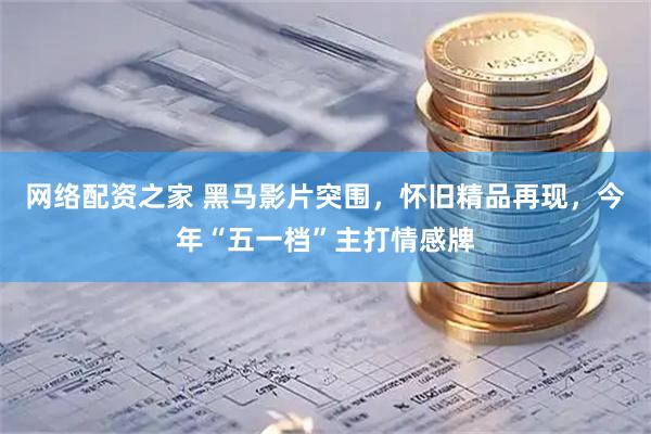 网络配资之家 黑马影片突围，怀旧精品再现，今年“五一档”主打情感牌