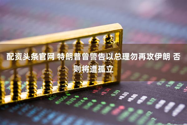 配资头条官网 特朗普曾警告以总理勿再攻伊朗 否则将遭孤立
