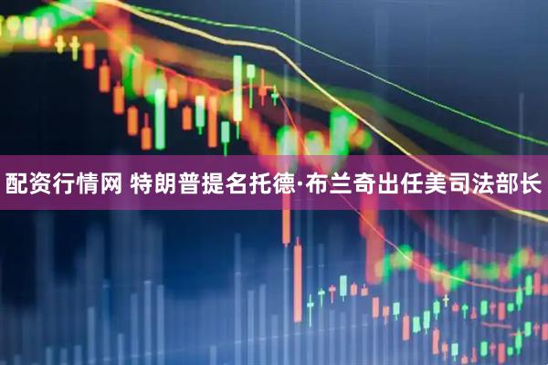 配资行情网 特朗普提名托德·布兰奇出任美司法部长